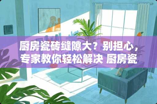 厨房瓷砖缝隙大？别担心，专家教你轻松解决 厨房瓷砖缝隙多怎么办