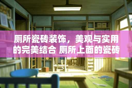 厕所瓷砖装饰，美观与实用的完美结合 厕所上面的瓷砖怎么装饰
