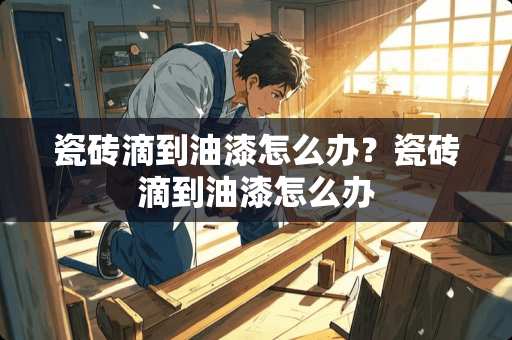 瓷砖滴到油漆怎么办？瓷砖滴到油漆怎么办