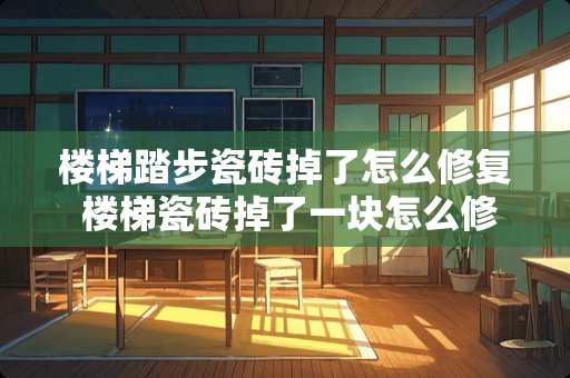 楼梯踏步瓷砖掉了怎么修复 楼梯瓷砖掉了一块怎么修补