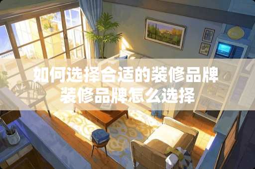 如何选择合适的装修品牌 装修品牌怎么选择 如何选择合适的装修品牌 装修品牌怎么选择