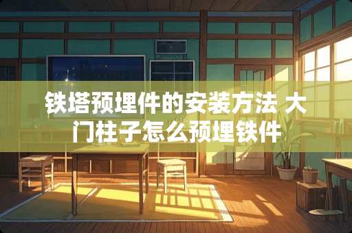 铁塔预埋件的安装方法 大门柱子怎么预埋铁件