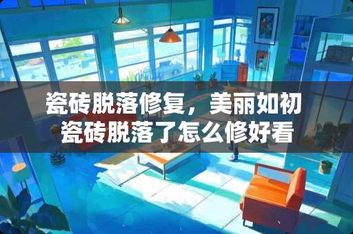 瓷砖脱落修复，美丽如初 瓷砖脱落了怎么修好看