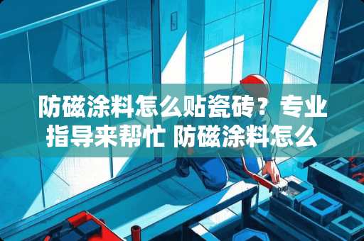 防磁涂料怎么贴瓷砖？专业指导来帮忙 防磁涂料怎么贴瓷砖