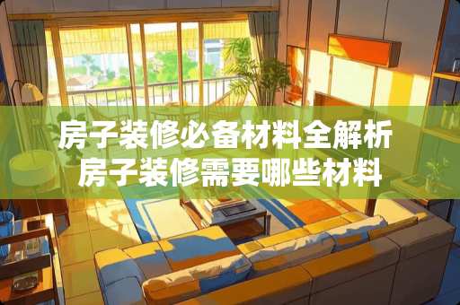 房子装修必备材料全解析 房子装修需要哪些材料