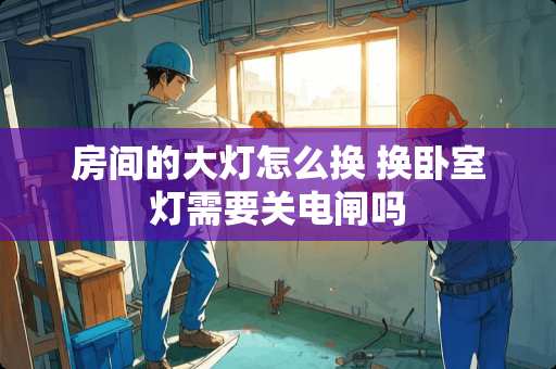 房间的大灯怎么换 换卧室灯需要关电闸吗