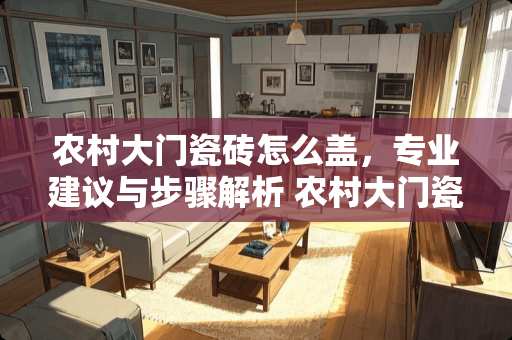 农村大门瓷砖怎么盖，专业建议与步骤解析 农村大门瓷砖怎么盖