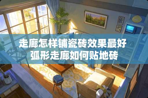 走廊怎样铺瓷砖效果最好 弧形走廊如何贴地砖