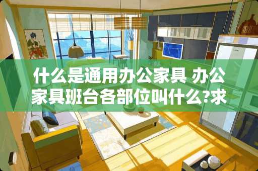 什么是通用办公家具 办公家具班台各部位叫什么?求大神指教了，多谢