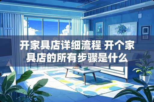 开家具店详细流程 开个家具店的所有步骤是什么