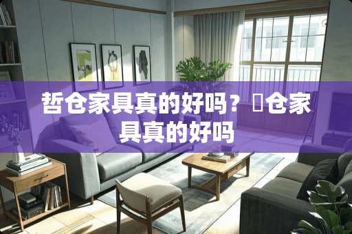 哲仓家具真的好吗？喆仓家具真的好吗