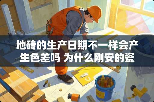 地砖的生产日期不一样会产生色差吗 为什么刚安的瓷砖没有用一段时间的亮