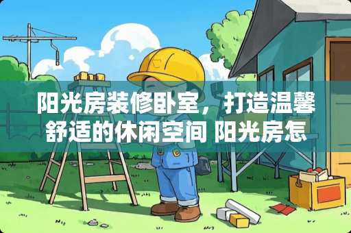 阳光房装修卧室，打造温馨舒适的休闲空间 阳光房怎么装修卧室