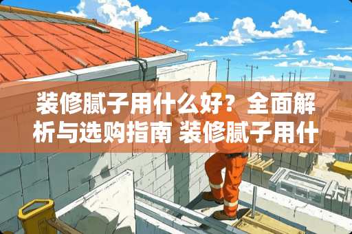 装修腻子用什么好？全面解析与选购指南 装修腻子用什么好