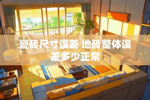 瓷砖尺寸误差 地砖整体误差多少正常