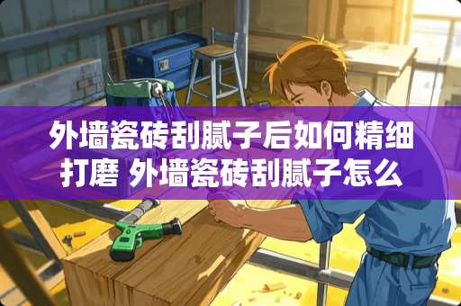 外墙瓷砖刮腻子后如何精细打磨 外墙瓷砖刮腻子怎么打磨