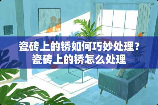 瓷砖上的锈如何巧妙处理？瓷砖上的锈怎么处理