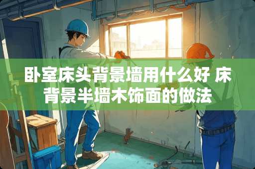 卧室床头背景墙用什么好 床背景半墙木饰面的做法