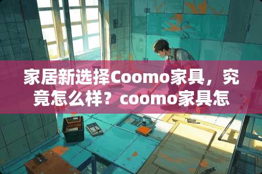 家居新选择Coomo家具，究竟怎么样？coomo家具怎么样