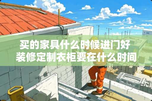 买的家具什么时候进门好 装修定制衣柜要在什么时间段进场