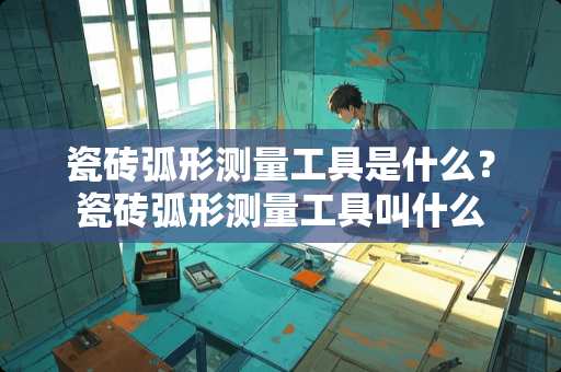 瓷砖弧形测量工具是什么？瓷砖弧形测量工具叫什么