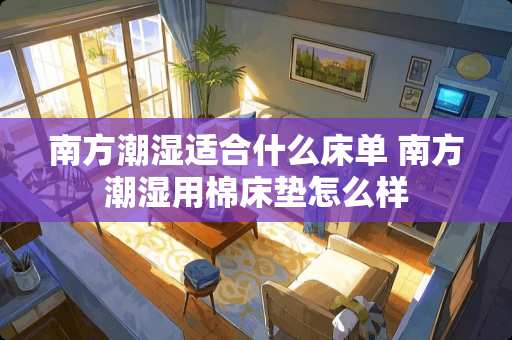 南方潮湿适合什么床单 南方潮湿用棉床垫怎么样