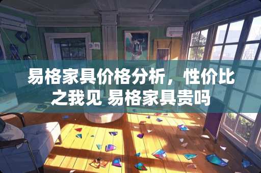 易格家具价格分析，性价比之我见 易格家具贵吗