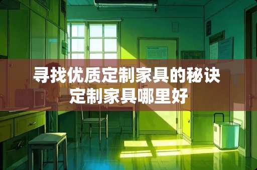 寻找优质定制家具的秘诀 定制家具哪里好