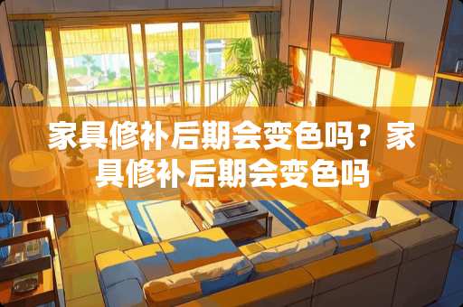 家具修补后期会变色吗？家具修补后期会变色吗