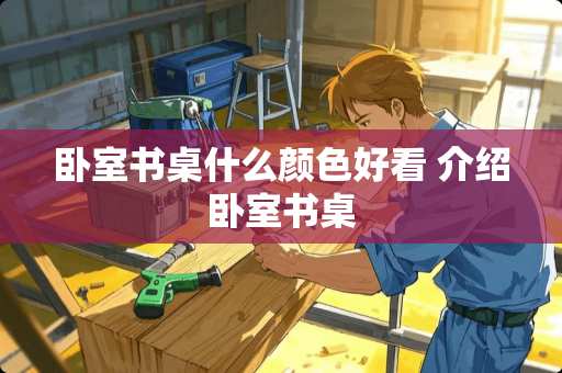 卧室书桌什么颜色好看 介绍卧室书桌