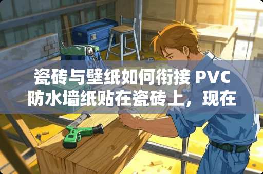 瓷砖与壁纸如何衔接 PVC防水墙纸贴在瓷砖上，现在很多年了，该怎么去除