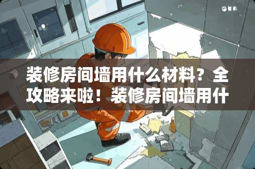 装修房间墙用什么材料？全攻略来啦！装修房间墙用什么材料