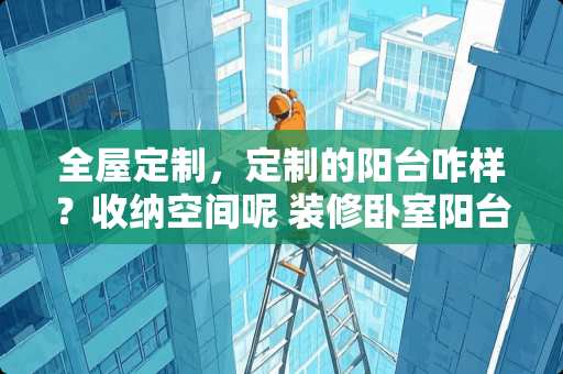 全屋定制，定制的阳台咋样？收纳空间呢 装修卧室阳台收纳方法