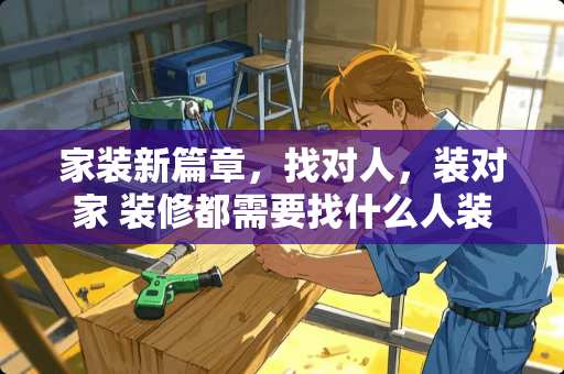 家装新篇章,找对人,装对家 装修都需要找什么人装 家装新篇章,找对人,装对家 装修都需要找什么人装