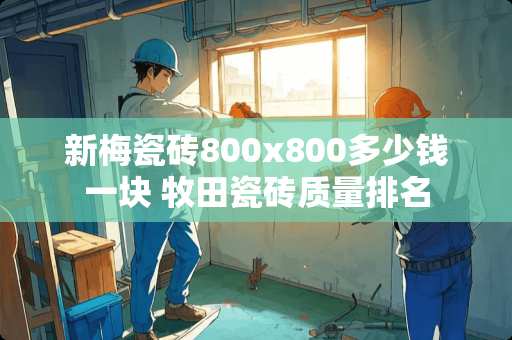 新梅瓷砖800x800多少钱一块 牧田瓷砖质量排名
