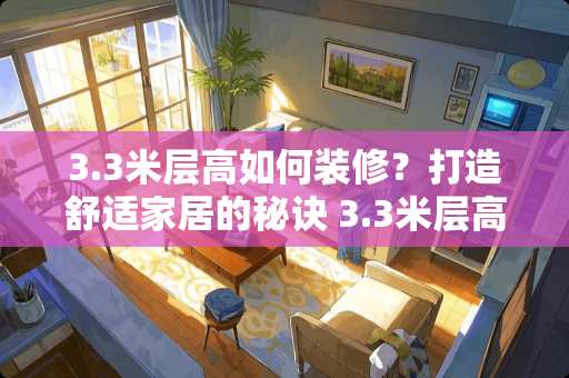 3.3米层高如何装修？打造舒适家居的秘诀 3.3米层高如何装修