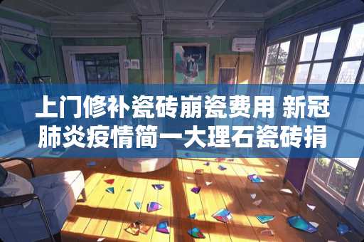 上门修补瓷砖崩瓷费用 新冠肺炎疫情简一大理石瓷砖捐款了吗