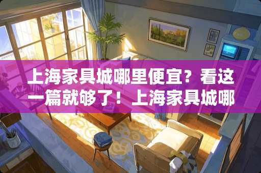 上海家具城哪里便宜？看这一篇就够了！上海家具城哪里便宜