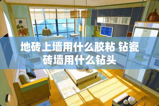 地砖上墙用什么胶粘 钻瓷砖墙用什么钻头