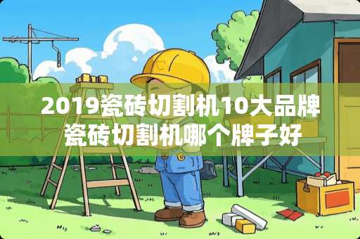 2019瓷砖切割机10大品牌 瓷砖切割机哪个牌子好