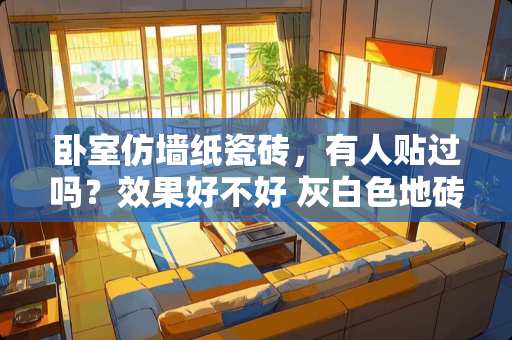 卧室仿墙纸瓷砖，有人贴过吗？效果好不好 灰白色地砖，门，门套，哑口都是灰色，卧室是咖啡色木纹砖，搭配什么颜色壁纸好看