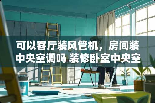 可以客厅装风管机，房间装中央空调吗 装修卧室中央空调要多少钱