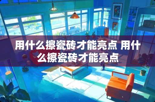 用什么擦瓷砖才能亮点 用什么擦瓷砖才能亮点