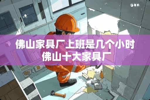 佛山家具厂上班是几个小时 佛山十大家具厂