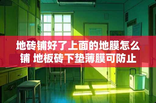 地砖铺好了上面的地膜怎么铺 地板砖下垫薄膜可防止湿度