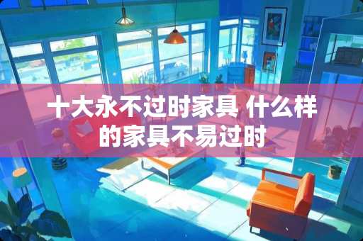 十大永不过时家具 什么样的家具不易过时