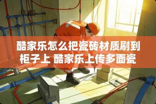 酷家乐怎么把瓷砖材质刷到柜子上 酷家乐上传多面瓷砖按什么键全选