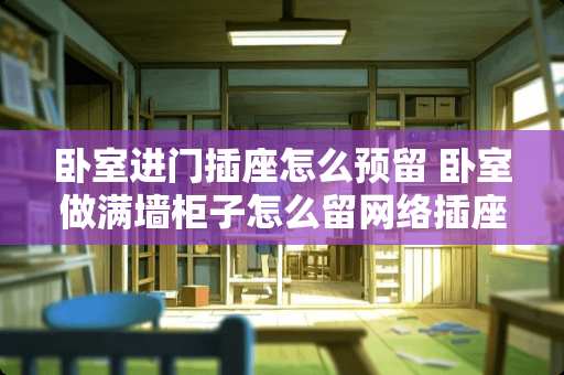 卧室进门插座怎么预留 卧室做满墙柜子怎么留网络插座