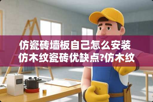 仿瓷砖墙板自己怎么安装 仿木纹瓷砖优缺点?仿木纹瓷砖怎么铺贴好看