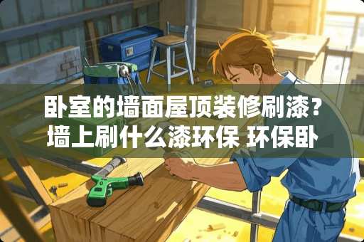 卧室的墙面屋顶装修刷漆？墙上刷什么漆环保 环保卧室怎么装修才好看